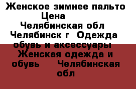 Женское зимнее пальто  › Цена ­ 7 000 - Челябинская обл., Челябинск г. Одежда, обувь и аксессуары » Женская одежда и обувь   . Челябинская обл.